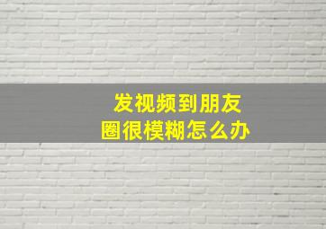 发视频到朋友圈很模糊怎么办