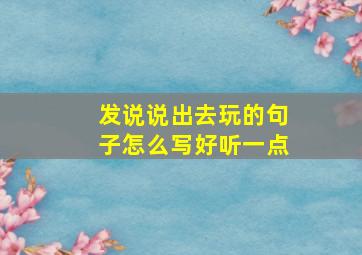 发说说出去玩的句子怎么写好听一点