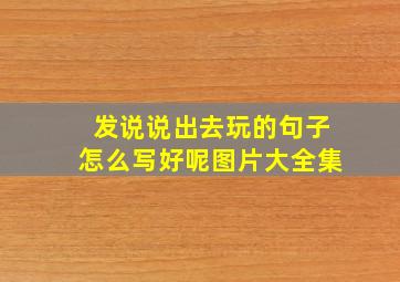 发说说出去玩的句子怎么写好呢图片大全集