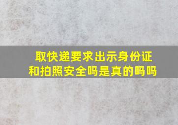 取快递要求出示身份证和拍照安全吗是真的吗吗