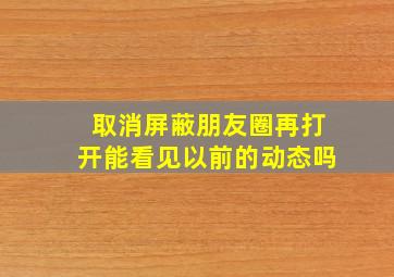 取消屏蔽朋友圈再打开能看见以前的动态吗