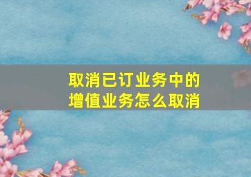 取消已订业务中的增值业务怎么取消