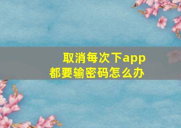 取消每次下app都要输密码怎么办