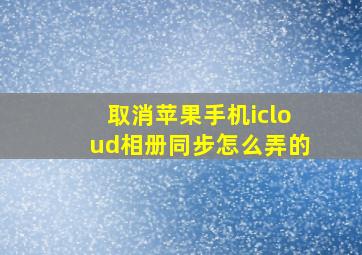 取消苹果手机icloud相册同步怎么弄的