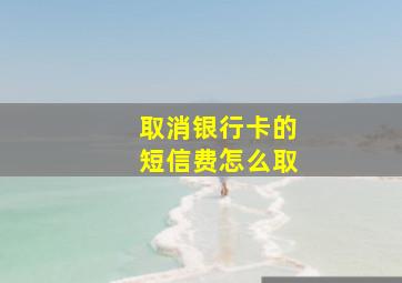 取消银行卡的短信费怎么取