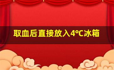 取血后直接放入4℃冰箱