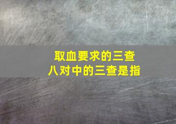 取血要求的三查八对中的三查是指