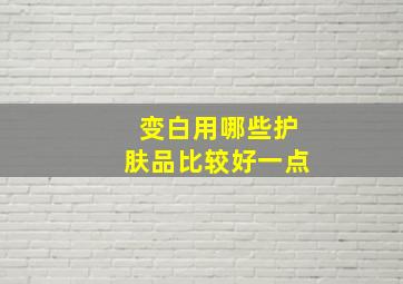 变白用哪些护肤品比较好一点