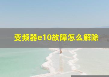 变频器e10故障怎么解除