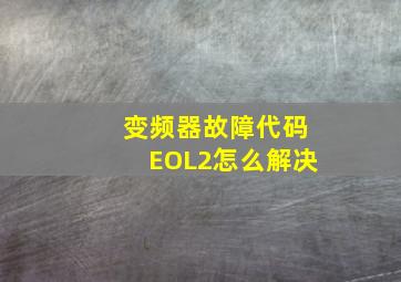 变频器故障代码EOL2怎么解决