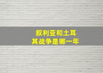 叙利亚和土耳其战争是哪一年