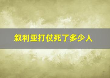 叙利亚打仗死了多少人