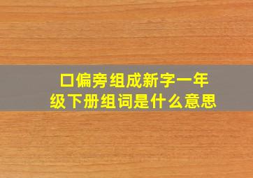 口偏旁组成新字一年级下册组词是什么意思