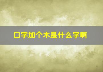 口字加个木是什么字啊