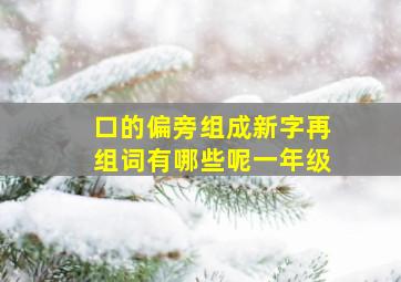 口的偏旁组成新字再组词有哪些呢一年级