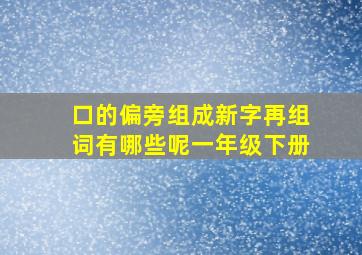 口的偏旁组成新字再组词有哪些呢一年级下册