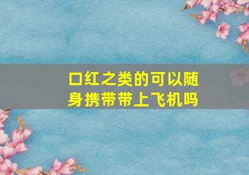 口红之类的可以随身携带带上飞机吗