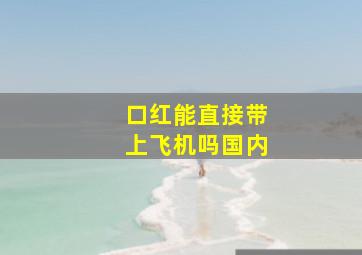 口红能直接带上飞机吗国内