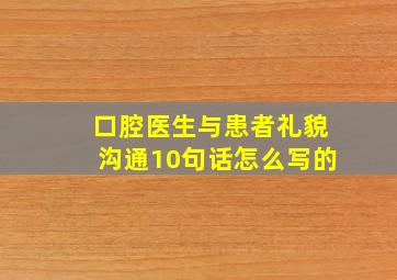 口腔医生与患者礼貌沟通10句话怎么写的