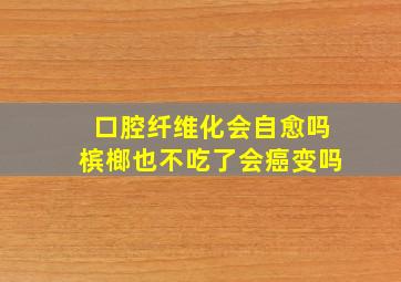 口腔纤维化会自愈吗槟榔也不吃了会癌变吗