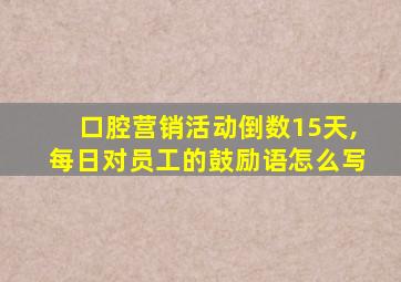 口腔营销活动倒数15天,每日对员工的鼓励语怎么写