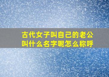 古代女子叫自己的老公叫什么名字呢怎么称呼