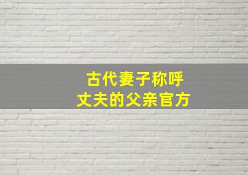 古代妻子称呼丈夫的父亲官方