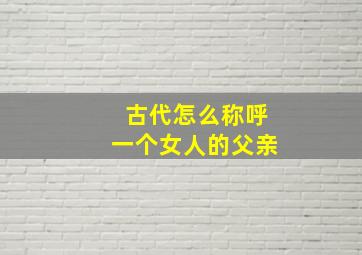 古代怎么称呼一个女人的父亲