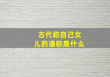 古代称自己女儿的谦称是什么