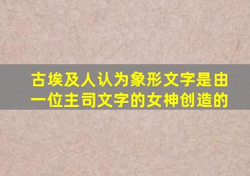 古埃及人认为象形文字是由一位主司文字的女神创造的