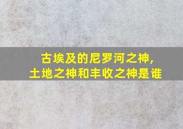 古埃及的尼罗河之神,土地之神和丰收之神是谁