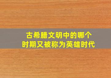 古希腊文明中的哪个时期又被称为英雄时代