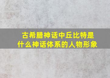 古希腊神话中丘比特是什么神话体系的人物形象