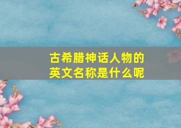 古希腊神话人物的英文名称是什么呢