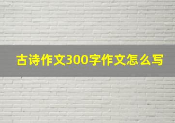 古诗作文300字作文怎么写