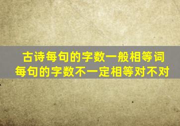 古诗每句的字数一般相等词每句的字数不一定相等对不对