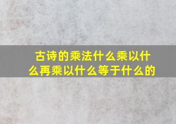 古诗的乘法什么乘以什么再乘以什么等于什么的