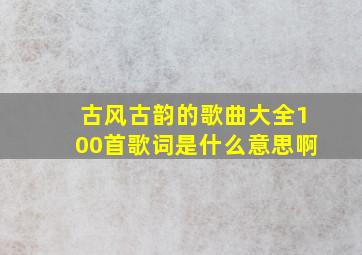 古风古韵的歌曲大全100首歌词是什么意思啊