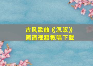 古风歌曲《怎叹》简谱视频教唱下载