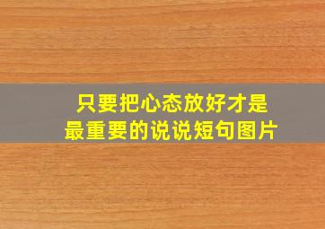 只要把心态放好才是最重要的说说短句图片