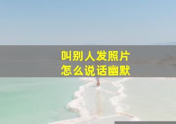 叫别人发照片怎么说话幽默