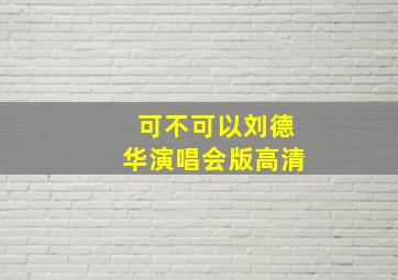 可不可以刘德华演唱会版高清