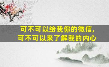 可不可以给我你的微信,可不可以来了解我的内心