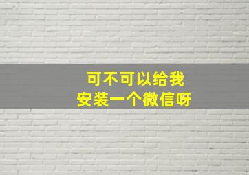 可不可以给我安装一个微信呀