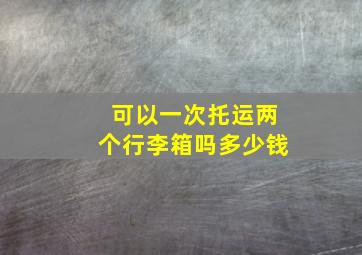 可以一次托运两个行李箱吗多少钱