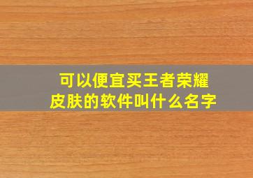 可以便宜买王者荣耀皮肤的软件叫什么名字