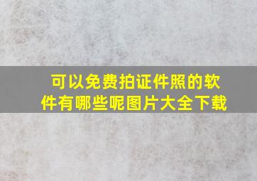 可以免费拍证件照的软件有哪些呢图片大全下载