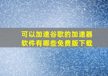 可以加速谷歌的加速器软件有哪些免费版下载