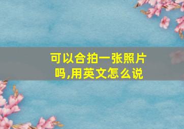 可以合拍一张照片吗,用英文怎么说