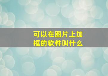 可以在图片上加框的软件叫什么